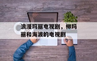 浪漫玛丽电视剧，柳玛丽和海波的电视剧