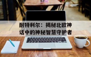 耐特利尔：揭秘北欧神话中的神秘智慧守护者