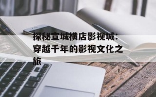探秘宣城横店影视城：穿越千年的影视文化之旅