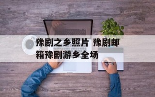 豫剧之乡照片 豫剧邮箱豫剧游乡全场