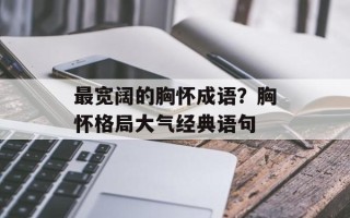 最宽阔的胸怀成语？胸怀格局大气经典语句