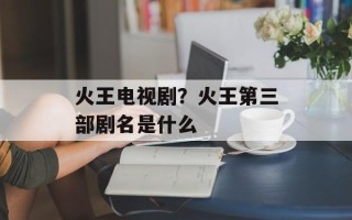 火王电视剧？火王第三部剧名是什么
