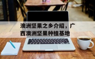 澳洲坚果之乡介绍，广西澳洲坚果种植基地