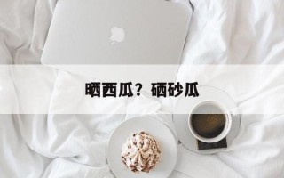 晒西瓜？硒砂瓜