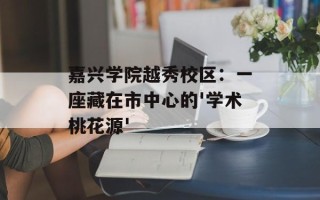 嘉兴学院越秀校区：一座藏在市中心的'学术桃花源'