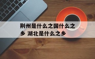 荆州是什么之国什么之乡 湖北是什么之乡