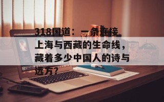 318国道：一条连接上海与西藏的生命线，藏着多少中国人的诗与远方？