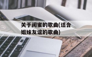 关于闺蜜的歌曲(适合姐妹友谊的歌曲)
