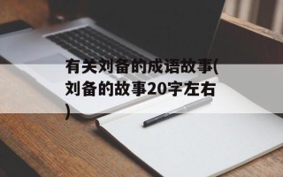 有关刘备的成语故事(刘备的故事20字左右)