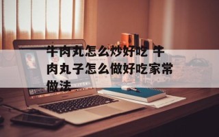 牛肉丸怎么炒好吃 牛肉丸子怎么做好吃家常做法