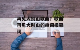 再见大别山歌曲？歌曲再见大别山的串词报幕词