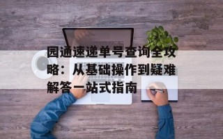 园通速递单号查询全攻略：从基础操作到疑难解答一站式指南