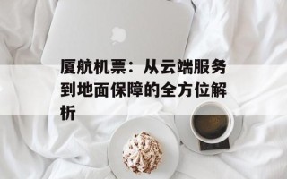 厦航机票：从云端服务到地面保障的全方位解析