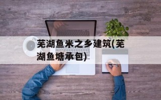 芜湖鱼米之乡建筑(芜湖鱼塘承包)
