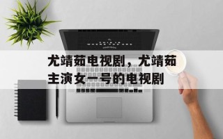 尤靖茹电视剧，尤靖茹主演女一号的电视剧
