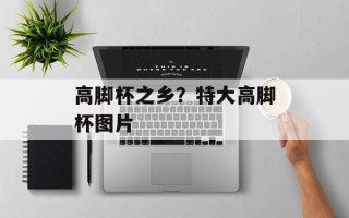 高脚杯之乡？特大高脚杯图片