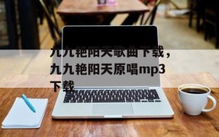 九九艳阳天歌曲下载，九九艳阳天原唱mp3下载