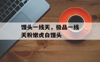 馒头一线天，极品一线天粉嫩虎白馒头