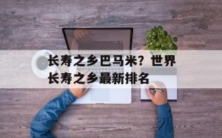 长寿之乡巴马米？世界长寿之乡最新排名
