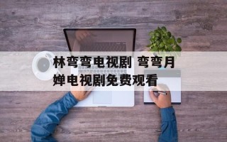 林弯弯电视剧 弯弯月婵电视剧免费观看