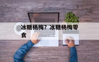 冰糖杨梅？冰糖杨梅零食