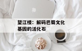 望江楼：解码巴蜀文化基因的活化石