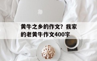 黄牛之乡的作文？我家的老黄牛作文400字