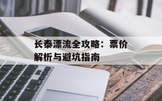 长泰漂流全攻略：票价解析与避坑指南