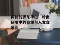 探秘翁源东华山：岭南秘境中的自然与人文交响曲