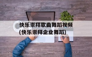 快乐崇拜歌曲舞蹈视频(快乐崇拜企业舞蹈)
