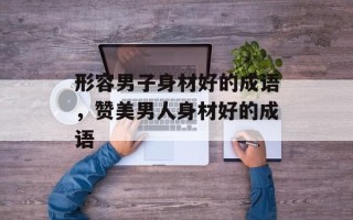 形容男子身材好的成语，赞美男人身材好的成语