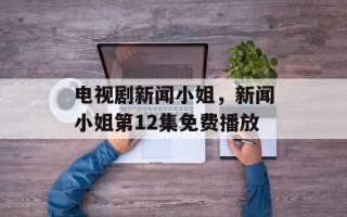 电视剧新闻小姐，新闻小姐第12集免费播放
