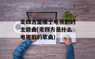 走四方是哪个电视剧的主题曲(走四方是什么电视剧的歌曲)