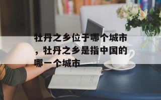 牡丹之乡位于哪个城市，牡丹之乡是指中国的哪一个城市
