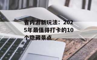 省内游新玩法：2025年最值得打卡的10个隐藏景点
