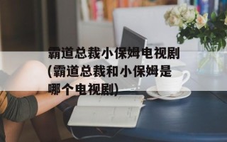 霸道总裁小保姆电视剧(霸道总裁和小保姆是哪个电视剧)