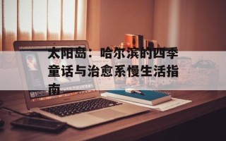 太阳岛：哈尔滨的四季童话与治愈系慢生活指南