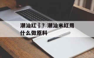 潮汕红粿？潮汕米红用什么做原料