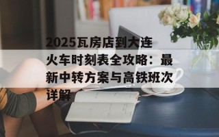 2025瓦房店到大连火车时刻表全攻略：最新中转方案与高铁班次详解
