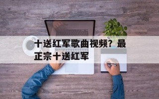 十送红军歌曲视频？最正宗十送红军