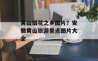 黄山烟花之乡图片？安徽黄山旅游景点图片大全