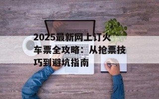 2025最新网上订火车票全攻略：从抢票技巧到避坑指南
