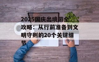 2025国庆出境游全攻略：从行前准备到文明守则的20个关键细节