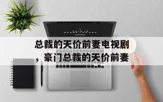 总裁的天价前妻电视剧，豪门总裁的天价前妻