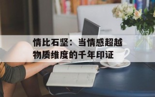 情比石坚：当情感超越物质维度的千年印证