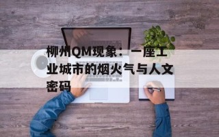 柳州QM现象：一座工业城市的烟火气与人文密码