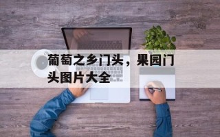 葡萄之乡门头，果园门头图片大全