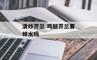 清炒芥兰 鸡腿芥兰要焯水吗