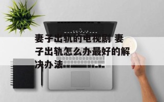 妻子出轨的电视剧 妻子出轨怎么办最好的解决办法