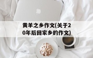 黄羊之乡作文(关于20年后回家乡的作文)